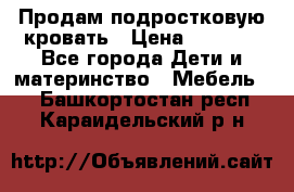 Продам подростковую кровать › Цена ­ 4 000 - Все города Дети и материнство » Мебель   . Башкортостан респ.,Караидельский р-н